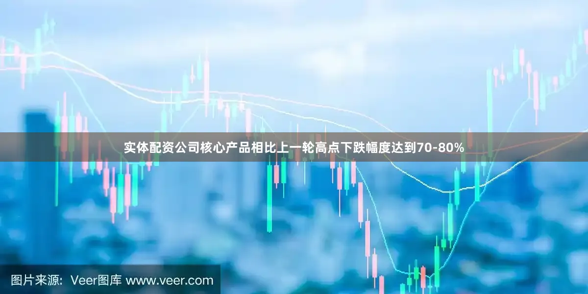 实体配资公司核心产品相比上一轮高点下跌幅度达到70-80%