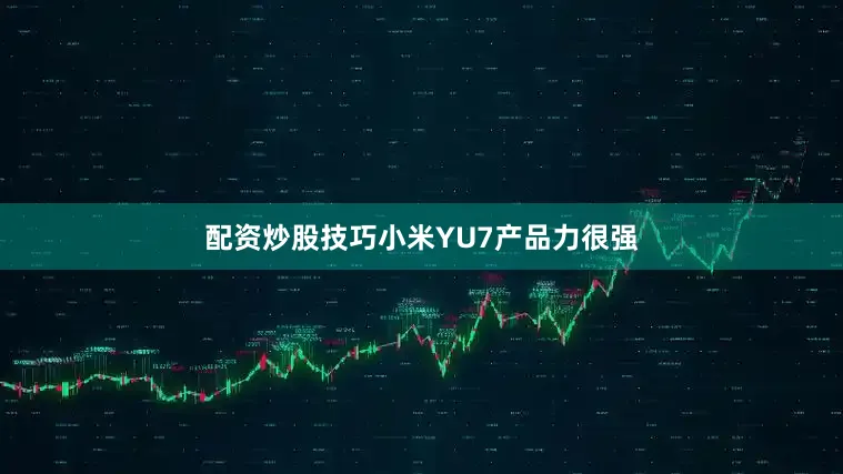 配资炒股技巧小米YU7产品力很强