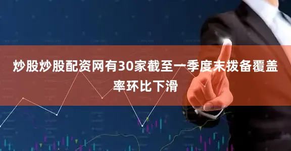 炒股炒股配资网有30家截至一季度末拨备覆盖率环比下滑