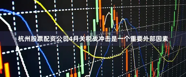 杭州股票配资公司4月关税战冲击是一个重要外部因素