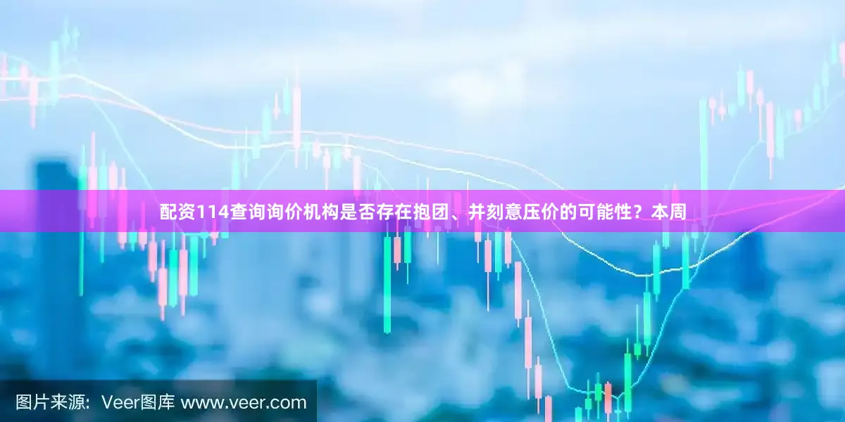 配资114查询询价机构是否存在抱团、并刻意压价的可能性？本周