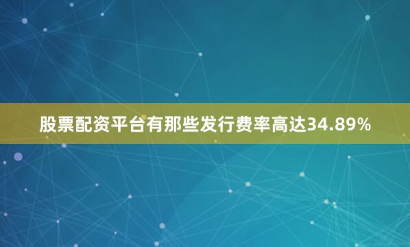 股票配资平台有那些发行费率高达34.89%