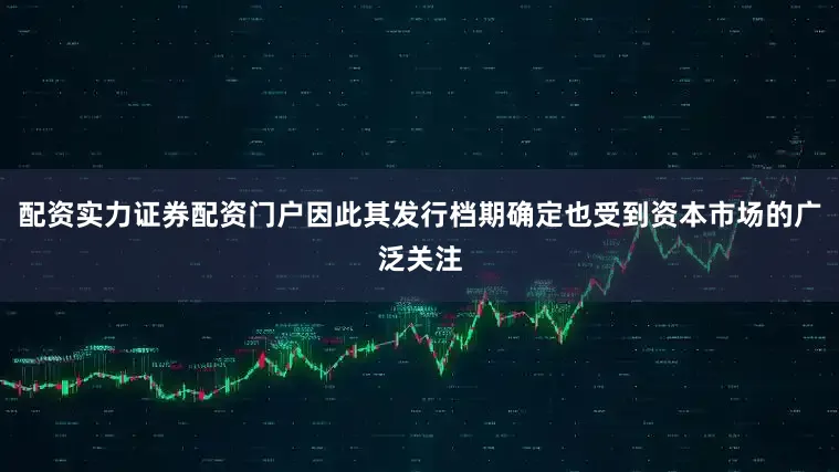 配资实力证券配资门户因此其发行档期确定也受到资本市场的广泛关注
