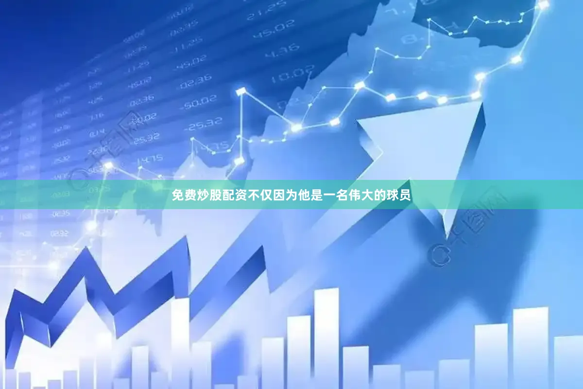 免费炒股配资不仅因为他是一名伟大的球员