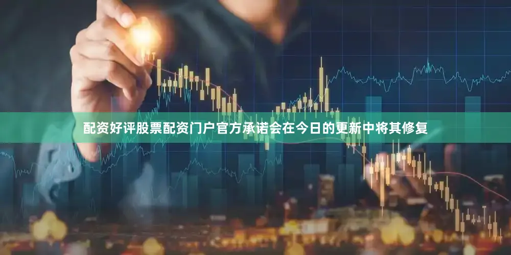 配资好评股票配资门户官方承诺会在今日的更新中将其修复
