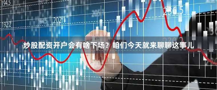 炒股配资开户会有啥下场？咱们今天就来聊聊这事儿