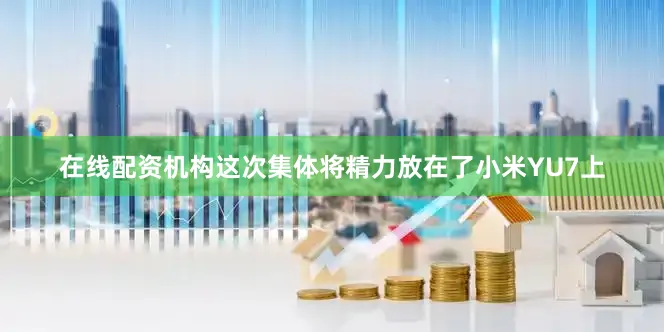 在线配资机构这次集体将精力放在了小米YU7上