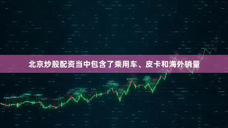 北京炒股配资当中包含了乘用车、皮卡和海外销量