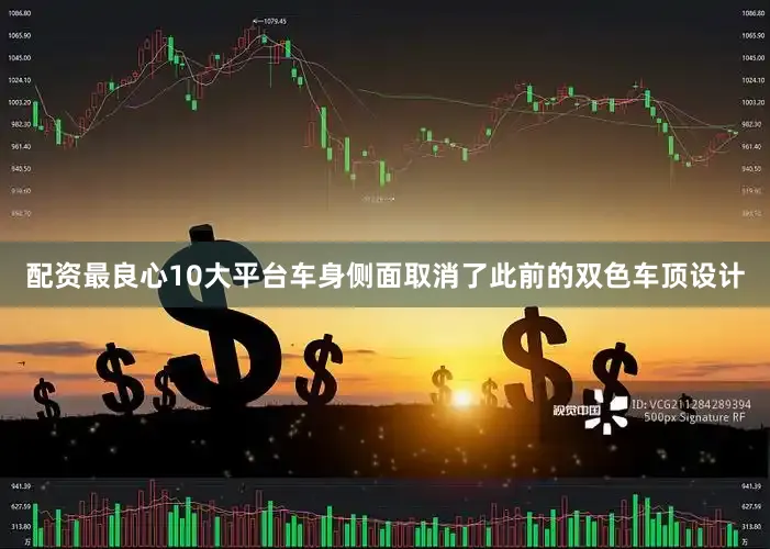 配资最良心10大平台车身侧面取消了此前的双色车顶设计