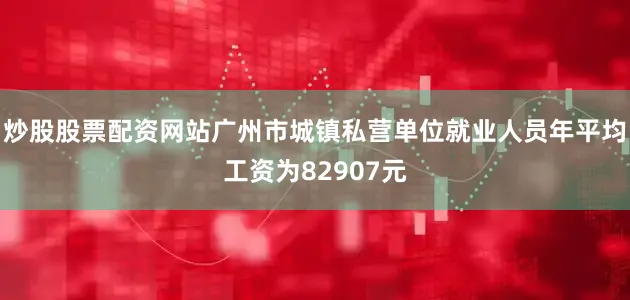 炒股股票配资网站广州市城镇私营单位就业人员年平均工资为82907元