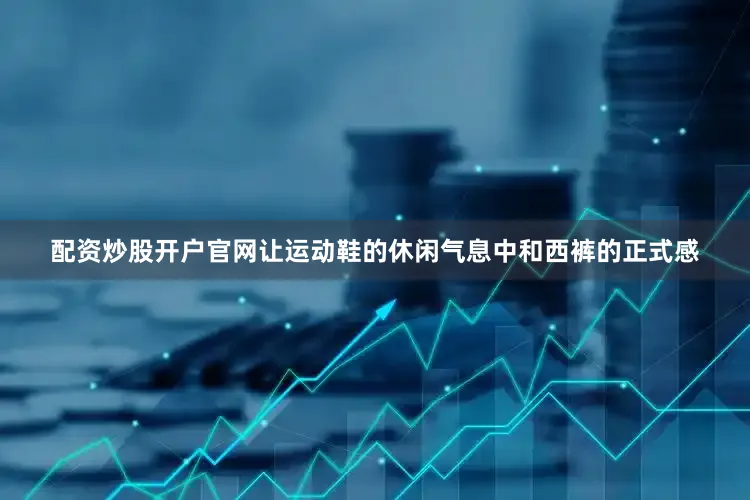配资炒股开户官网让运动鞋的休闲气息中和西裤的正式感
