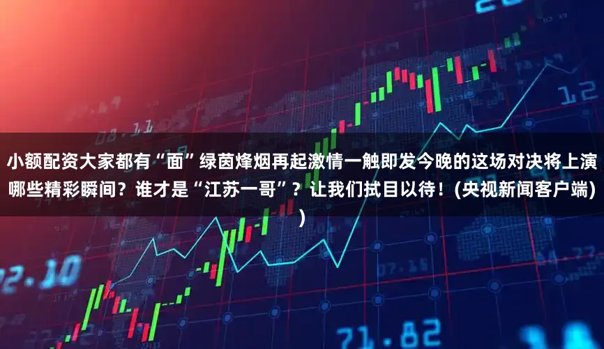 小额配资大家都有“面”绿茵烽烟再起激情一触即发今晚的这场对决将上演哪些精彩瞬间？谁才是“江苏一哥”？让我们拭目以待！(央视新闻客户端)