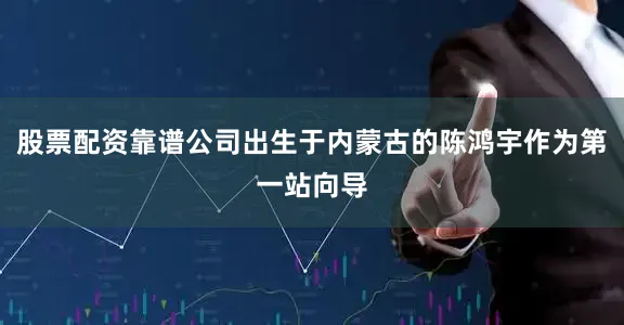股票配资靠谱公司出生于内蒙古的陈鸿宇作为第一站向导