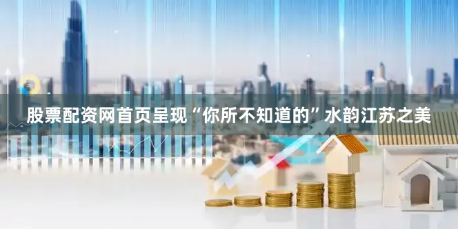 股票配资网首页呈现“你所不知道的”水韵江苏之美