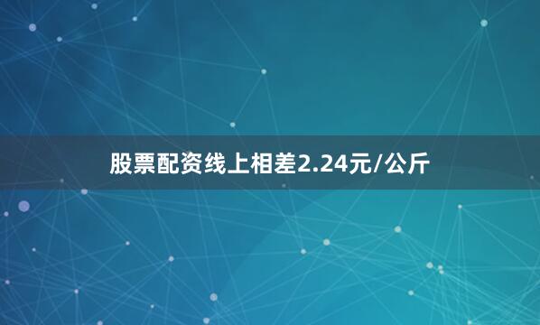 股票配资线上相差2.24元/公斤