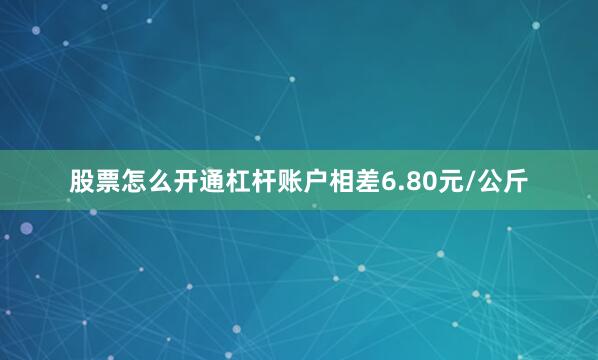 股票怎么开通杠杆账户相差6.80元/公斤