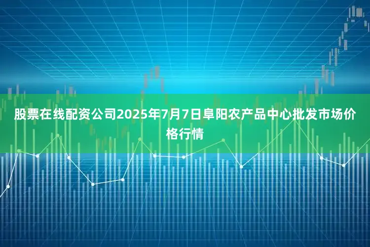 股票在线配资公司2025年7月7日阜阳农产品中心批发市场价格行情