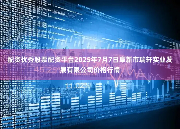 配资优秀股票配资平台2025年7月7日阜新市瑞轩实业发展有限公司价格行情