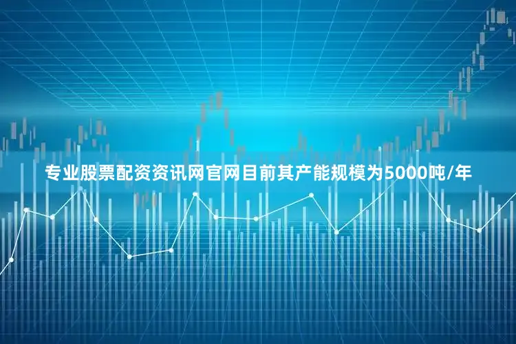 专业股票配资资讯网官网目前其产能规模为5000吨/年