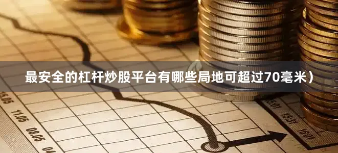 最安全的杠杆炒股平台有哪些局地可超过70毫米）