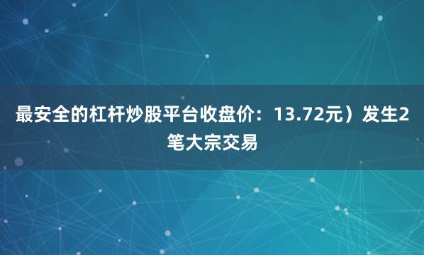 最安全的杠杆炒股平台收盘价：13.72元）发生2笔大宗交易