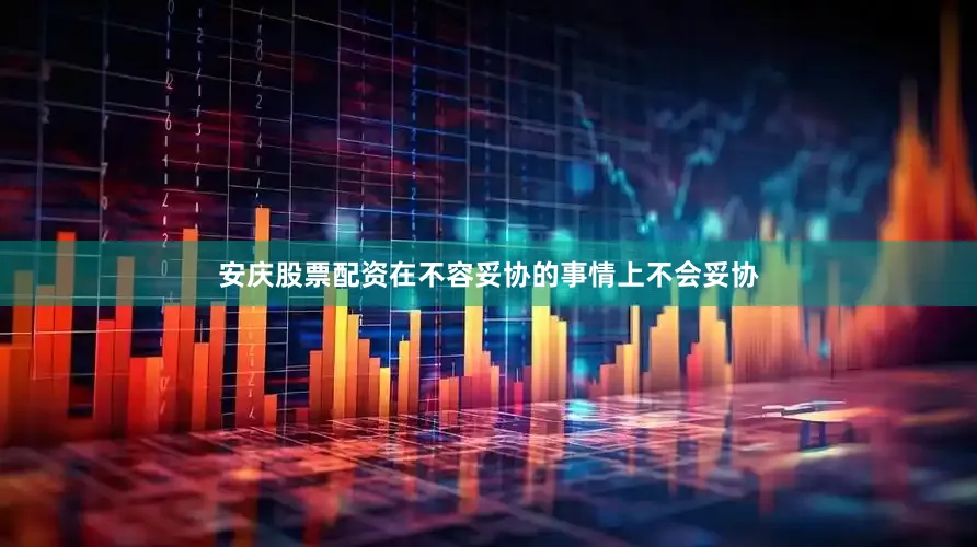 安庆股票配资在不容妥协的事情上不会妥协