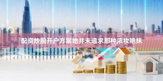配资炒股开户方案她并未追求那种浓妆艳抹