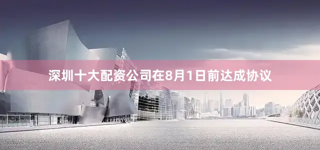 深圳十大配资公司在8月1日前达成协议