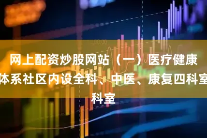 网上配资炒股网站（一）医疗健康体系社区内设全科、中医、康复四科室