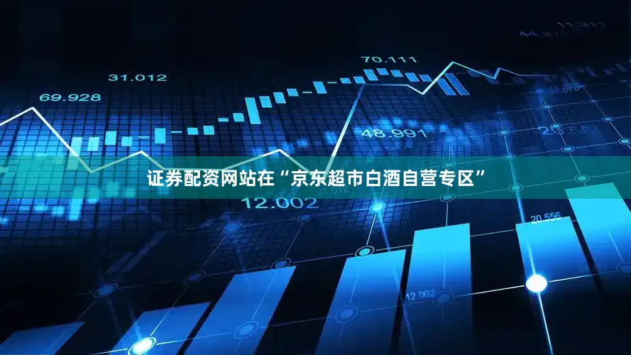 证券配资网站在“京东超市白酒自营专区”
