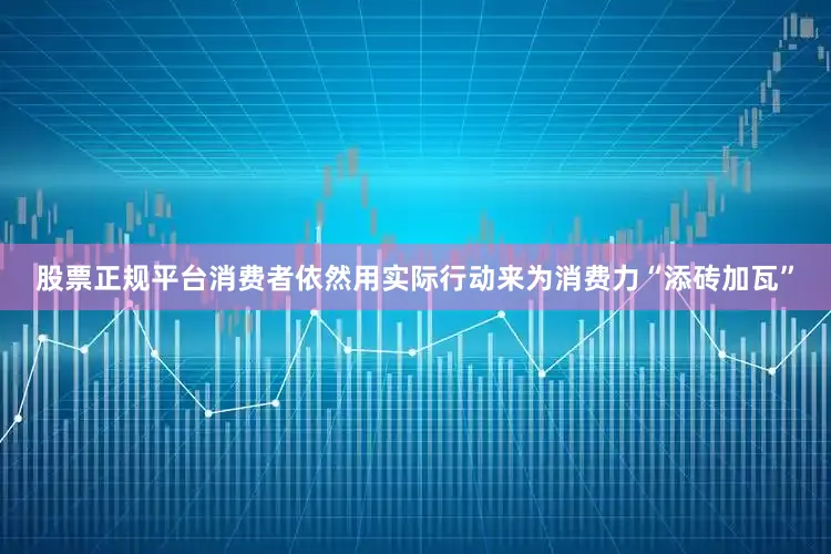 股票正规平台消费者依然用实际行动来为消费力“添砖加瓦”