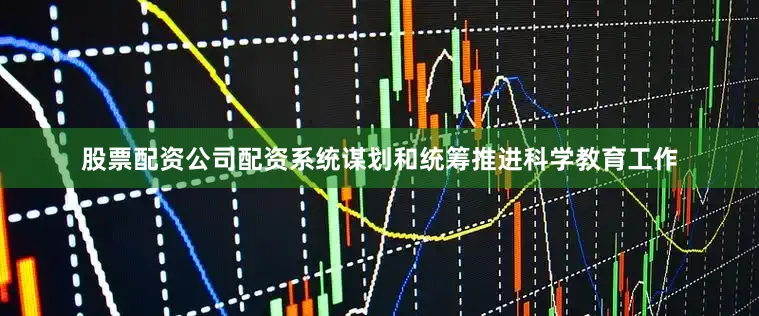 股票配资公司配资系统谋划和统筹推进科学教育工作