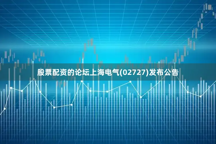 股票配资的论坛上海电气(02727)发布公告