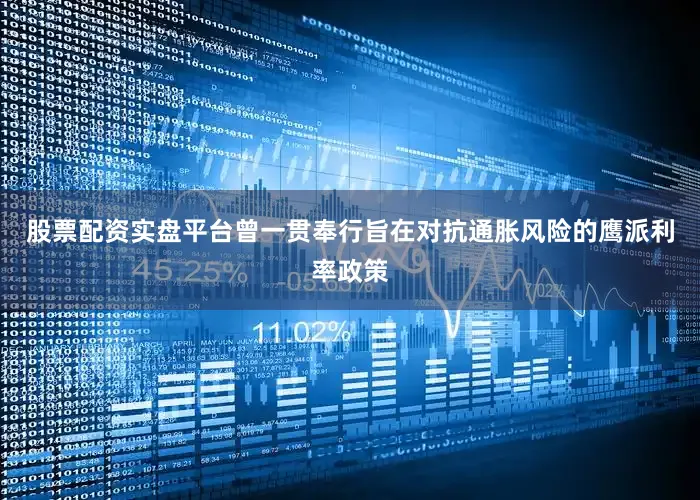 股票配资实盘平台曾一贯奉行旨在对抗通胀风险的鹰派利率政策