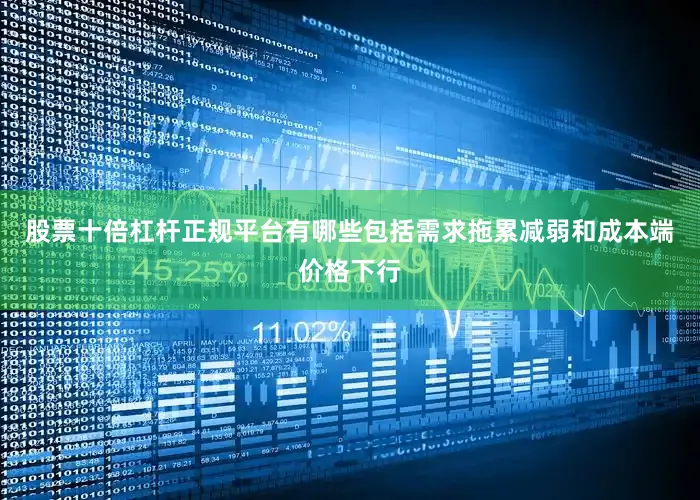 股票十倍杠杆正规平台有哪些包括需求拖累减弱和成本端价格下行