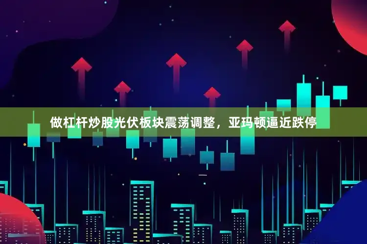 做杠杆炒股光伏板块震荡调整，亚玛顿逼近跌停