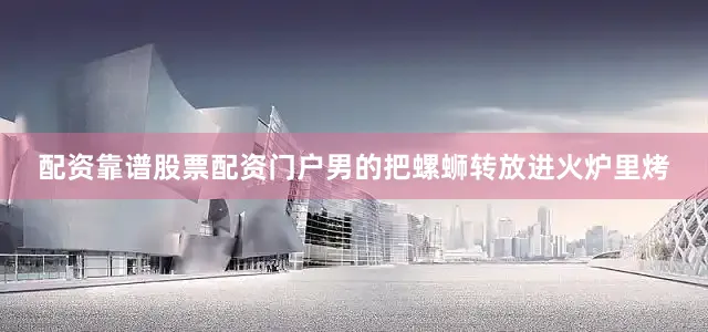 配资靠谱股票配资门户男的把螺蛳转放进火炉里烤