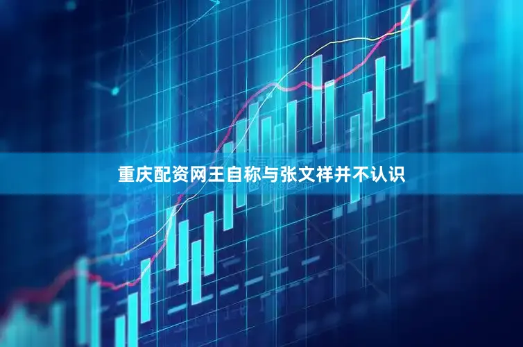 重庆配资网王自称与张文祥并不认识