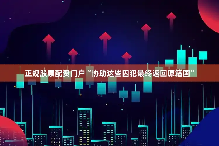 正规股票配资门户“协助这些囚犯最终返回原籍国”