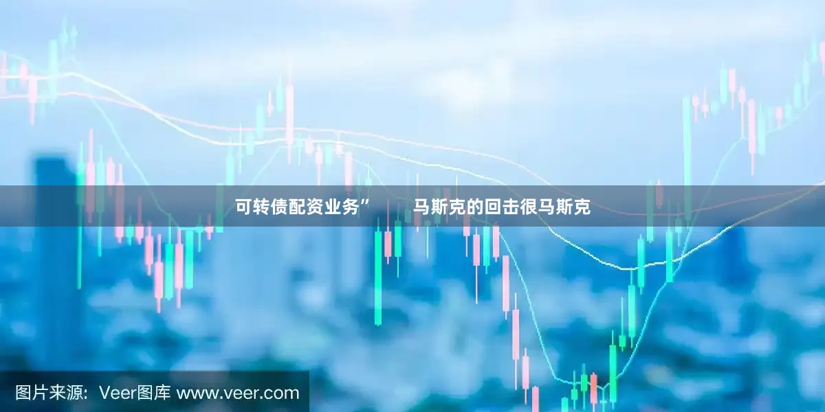 可转债配资业务”        马斯克的回击很马斯克