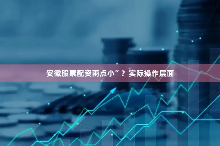 安徽股票配资雨点小”？实际操作层面