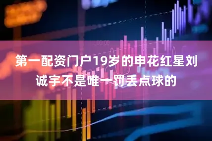 第一配资门户19岁的申花红星刘诚宇不是唯一罚丢点球的