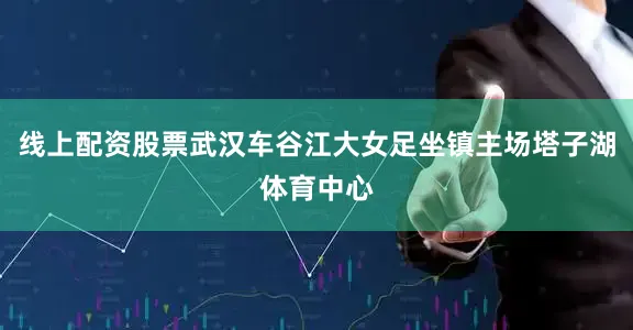 线上配资股票武汉车谷江大女足坐镇主场塔子湖体育中心