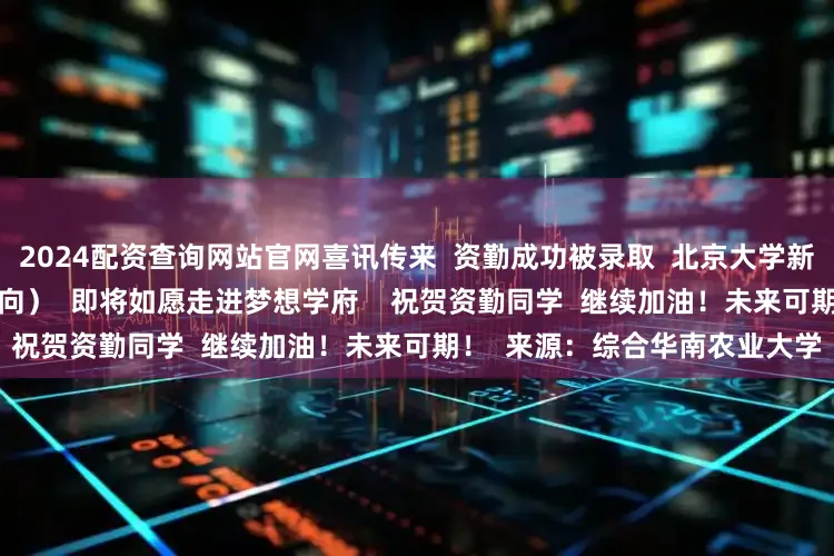2024配资查询网站官网喜讯传来  资勤成功被录取  北京大学新闻与传播专业  （财经传媒方向）  即将如愿走进梦想学府    祝贺资勤同学  继续加油！未来可期！  来源：综合华南农业大学