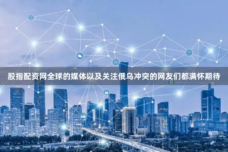 股指配资网全球的媒体以及关注俄乌冲突的网友们都满怀期待