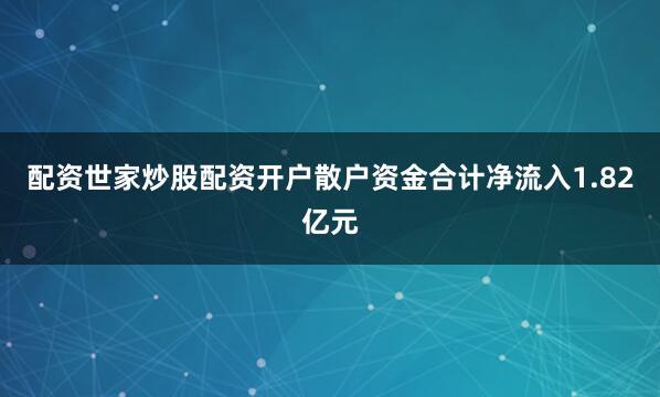 配资世家炒股配资开户散户资金合计净流入1.82亿元