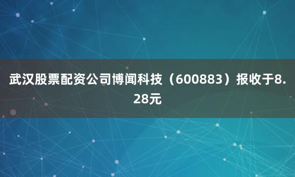 武汉股票配资公司博闻科技（600883）报收于8.28元