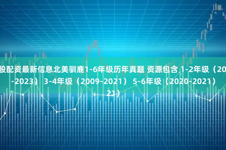 炒股配资最新信息北美驯鹿1-6年级历年真题 资源包含 1-2年级（2020-2023） 3-4年级（2009-2021） 5-6年级（2020-2021）