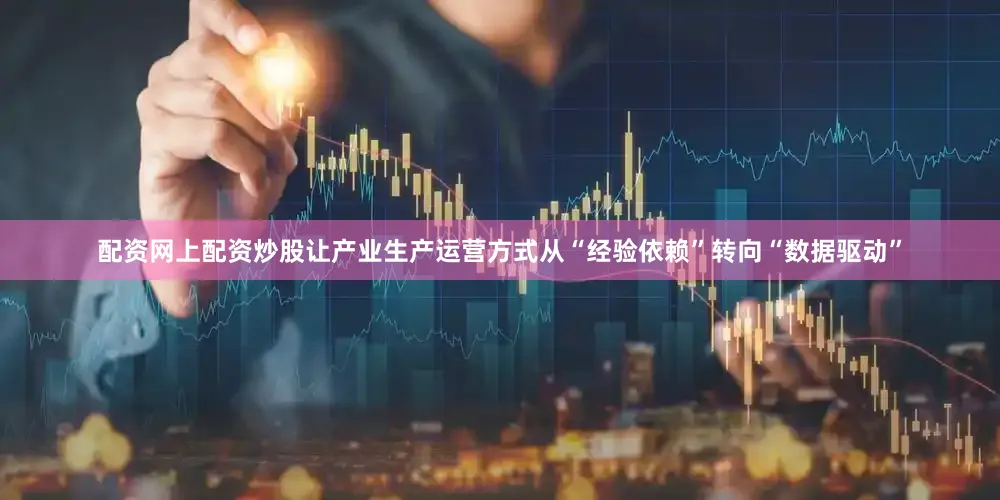 配资网上配资炒股让产业生产运营方式从“经验依赖”转向“数据驱动”