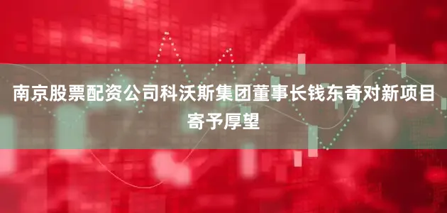 南京股票配资公司科沃斯集团董事长钱东奇对新项目寄予厚望